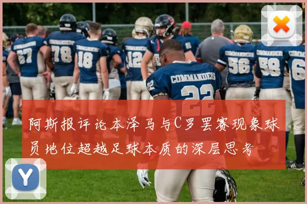 阿斯报评论本泽马与C罗罢赛现象球员地位超越足球本质的深层思考
