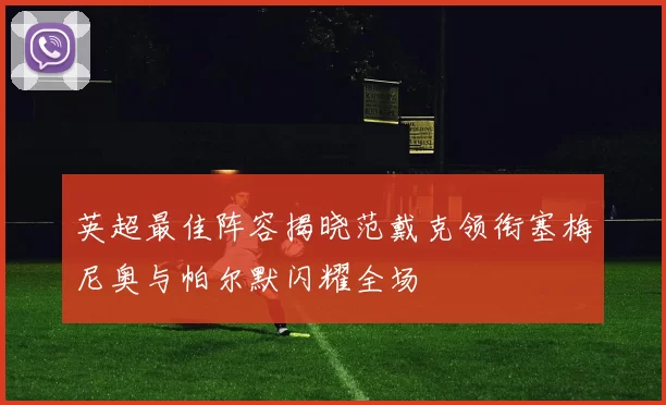 英超最佳阵容揭晓范戴克领衔塞梅尼奥与帕尔默闪耀全场