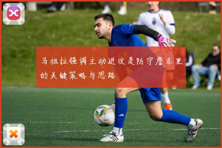 马祖拉强调主动进攻是防守詹东里的关键策略与思路