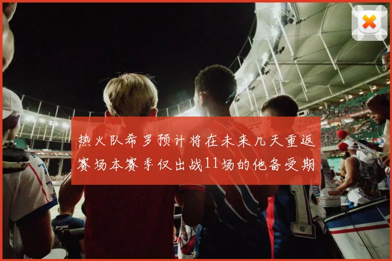 热火队希罗预计将在未来几天重返赛场本赛季仅出战11场的他备受期待