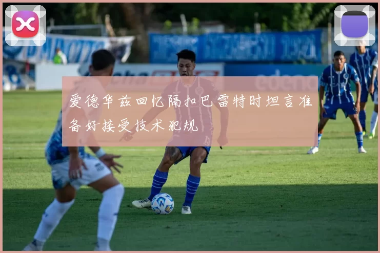 爱德华兹回忆隔扣巴雷特时坦言准备好接受技术犯规