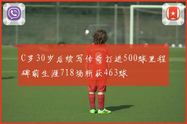 C罗30岁后续写传奇打进500球里程碑前生涯718场斩获463球