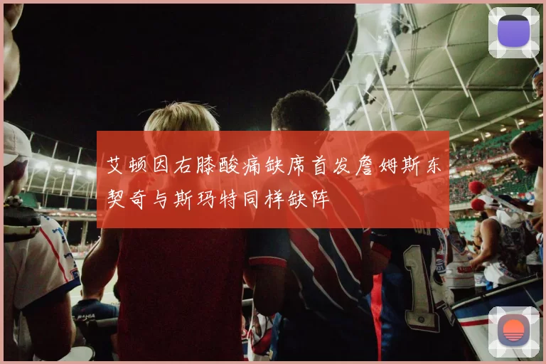 艾顿因右膝酸痛缺席首发詹姆斯东契奇与斯玛特同样缺阵