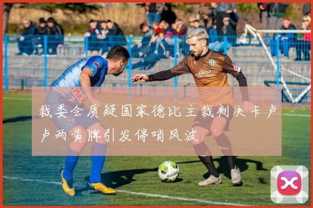裁委会质疑国家德比主裁判决卡卢卢两黄牌引发停哨风波