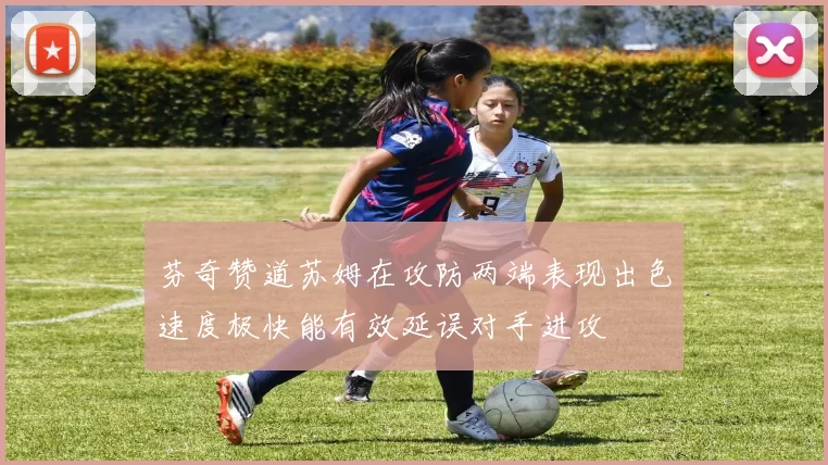 芬奇赞道苏姆在攻防两端表现出色速度极快能有效延误对手进攻