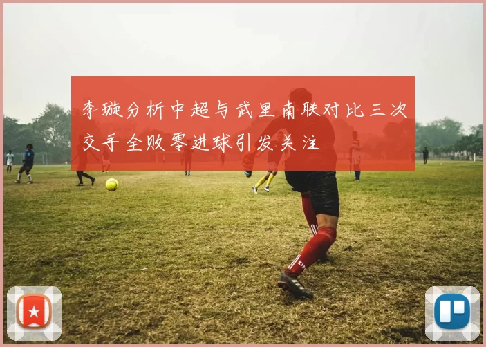 李璇分析中超与武里南联对比三次交手全败零进球引发关注