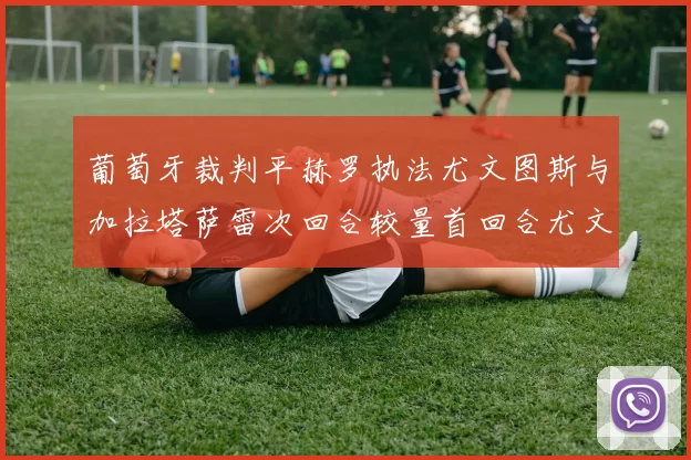 葡萄牙裁判平赫罗执法尤文图斯与加拉塔萨雷次回合较量首回合尤文惨败