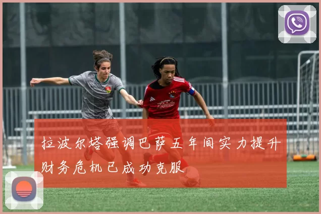 拉波尔塔强调巴萨五年间实力提升财务危机已成功克服