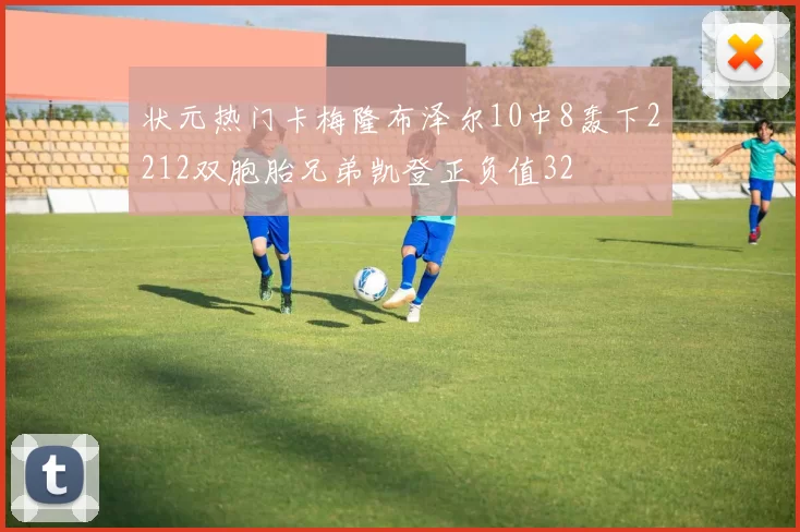 状元热门卡梅隆布泽尔10中8轰下2212双胞胎兄弟凯登正负值32