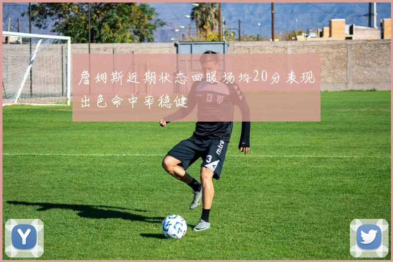 詹姆斯近期状态回暖场均20分表现出色命中率稳健