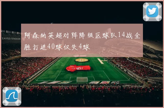 阿森纳英超对阵降级区球队14战全胜打进40球仅失4球
