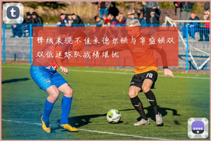 锋线表现不佳米德尔顿与华盛顿双双低迷球队战绩堪忧