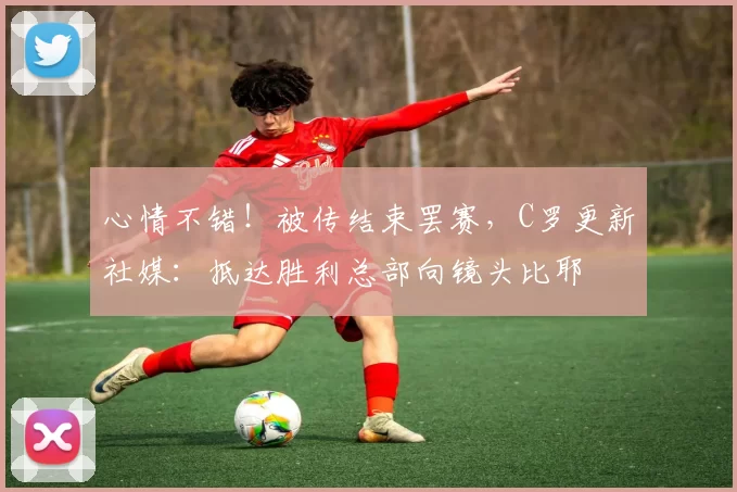 心情不错！被传结束罢赛，C罗更新社媒：抵达胜利总部向镜头比耶