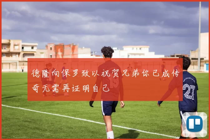 德隆向保罗致以祝贺兄弟你已成传奇无需再证明自己