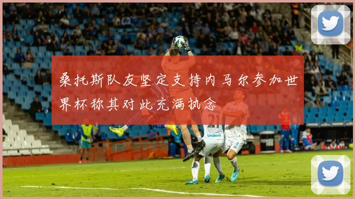 桑托斯队友坚定支持内马尔参加世界杯称其对此充满执念