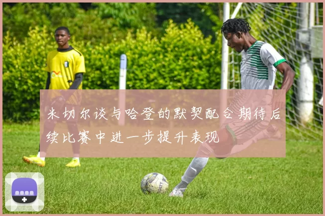 米切尔谈与哈登的默契配合期待后续比赛中进一步提升表现