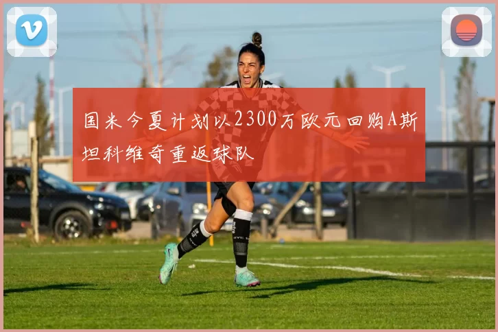 国米今夏计划以2300万欧元回购A斯坦科维奇重返球队