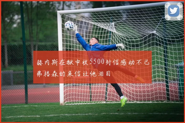 赫内斯在狱中收5500封信感动不已弗格森的来信让他泪目