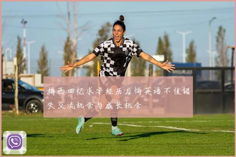 梅西回忆求学经历后悔英语不佳错失交流机会与成长机会