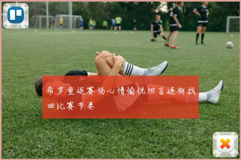 希罗重返赛场心情愉悦坦言逐渐找回比赛节奏