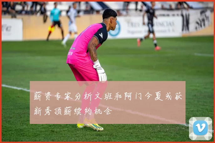 薪资专家分析文班和阿门今夏或获新秀顶薪续约机会