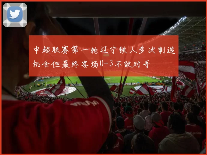 中超联赛第一轮辽宁铁人多次制造机会但最终客场0-3不敌对手