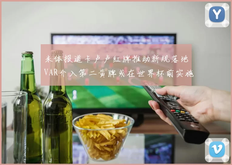 米体报道卡卢卢红牌推动新规落地VAR介入第二黄牌或在世界杯前实施
