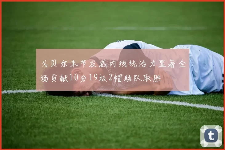 戈贝尔末节发威内线统治力显著全场贡献10分19板2帽助队取胜